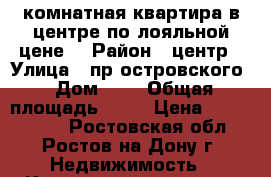 3 комнатная квартира в центре по лояльной цене  › Район ­ центр › Улица ­ пр островского › Дом ­ 0 › Общая площадь ­ 65 › Цена ­ 4 150 000 - Ростовская обл., Ростов-на-Дону г. Недвижимость » Квартиры продажа   